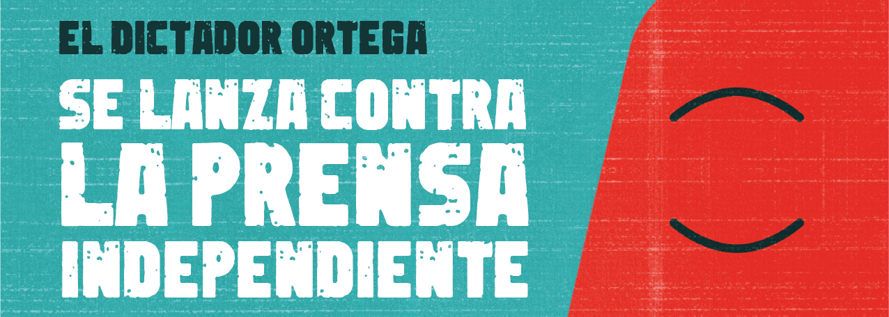 El dictador Ortega se lanza contra la prensa independiente.